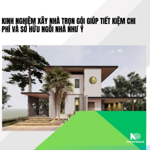 Kinh nghiệm xây nhà trọn gói giúp tiết kiệm chi phí và sở hữu ngôi nhà như ý