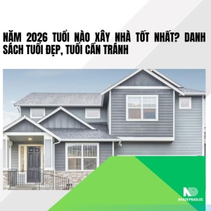 Năm 2026 tuổi nào xây nhà tốt nhất? Danh sách tuổi đẹp, tuổi cần tránh