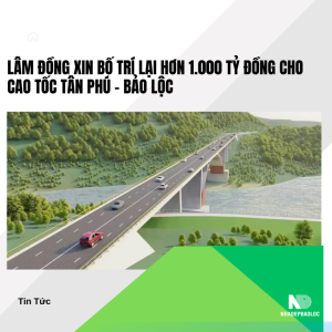 Bố trí hơn 1.000 tỷ đồng chưa giải ngân cho dự án cao tốc Tân Phú – Bảo Lộc