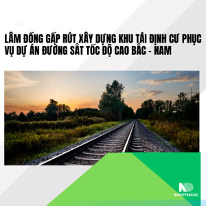 Lâm Đồng gấp rút xây dựng khu tái định cư phục vụ dự án đường sắt tốc độ cao Bắc – Nam
