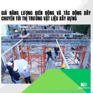 Giá năng lượng biến động và tác động dây chuyền tới thị trường vật liệu xây dựng
