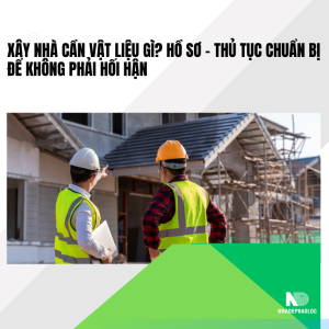 Xây nhà cần vật liệu gì? Hồ sơ – thủ tục chuẩn bị để không phải hối hận